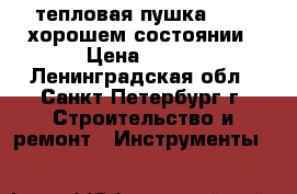 тепловая пушка ballu хорошем состоянии › Цена ­ 600 - Ленинградская обл., Санкт-Петербург г. Строительство и ремонт » Инструменты   